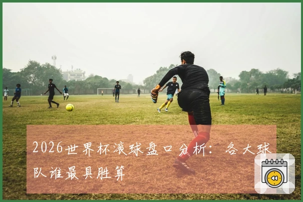 2026世界杯滚球盘口分析：各大球队谁最具胜算