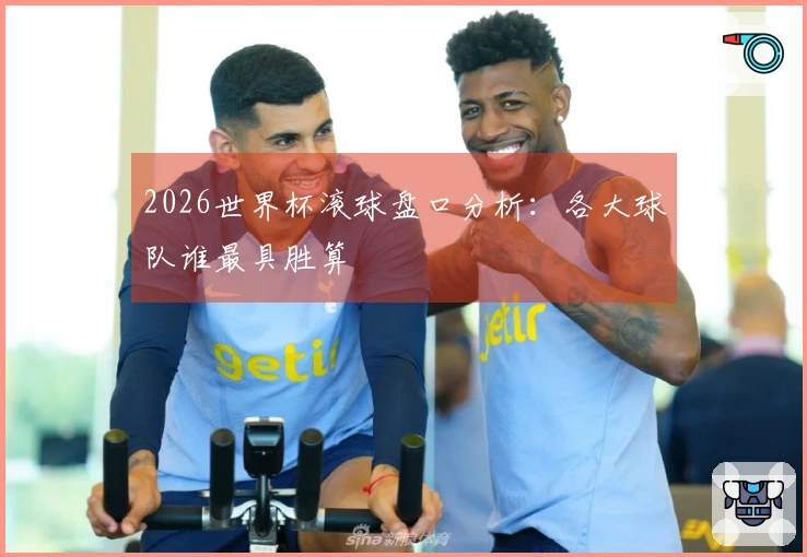 2026世界杯滚球盘口分析：各大球队谁最具胜算