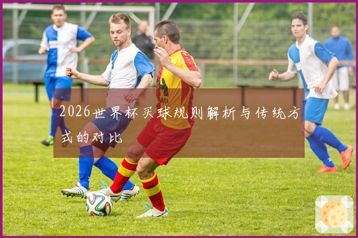 2026世界杯买球规则解析与传统方式的对比