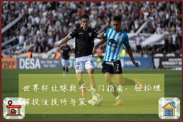 世界杯让球新手入门指南，轻松理解投注技巧与策略