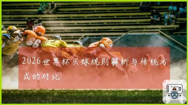 2026世界杯买球规则解析与传统方式的对比