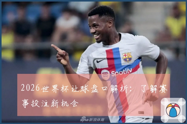 2026世界杯让球盘口解析：了解赛事投注新机会