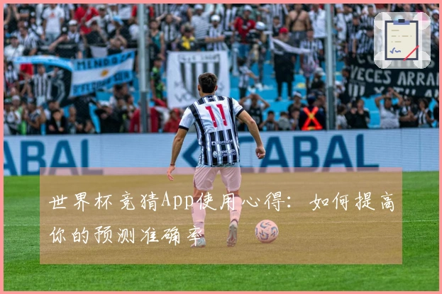 世界杯竞猜App使用心得：如何提高你的预测准确率