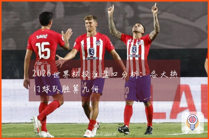 2026世界杯投注盘口分析：各大热门球队胜算几何