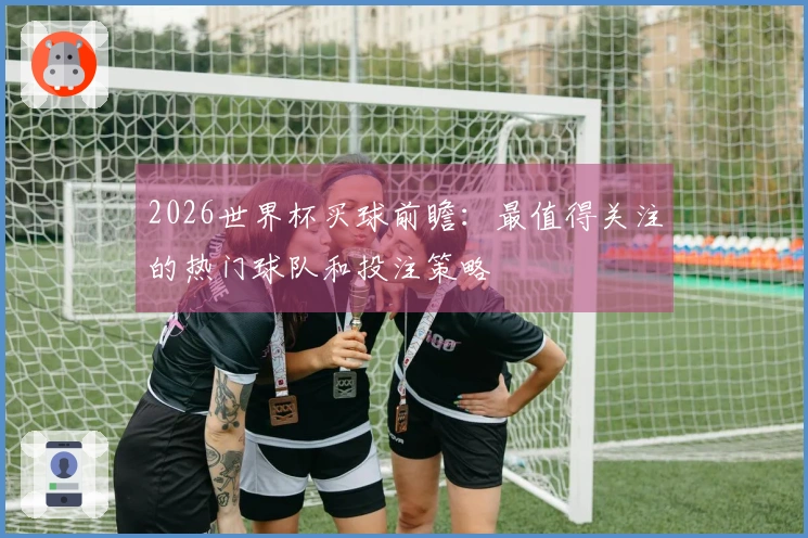 2026世界杯买球前瞻：最值得关注的热门球队和投注策略