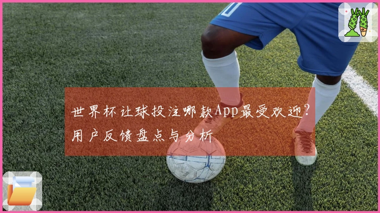 世界杯让球投注哪款App最受欢迎？用户反馈盘点与分析