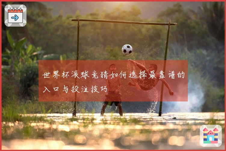 世界杯滚球竞猜如何选择最靠谱的入口与投注技巧