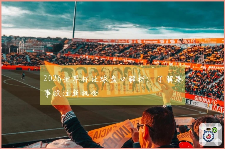 2026世界杯让球盘口解析：了解赛事投注新机会