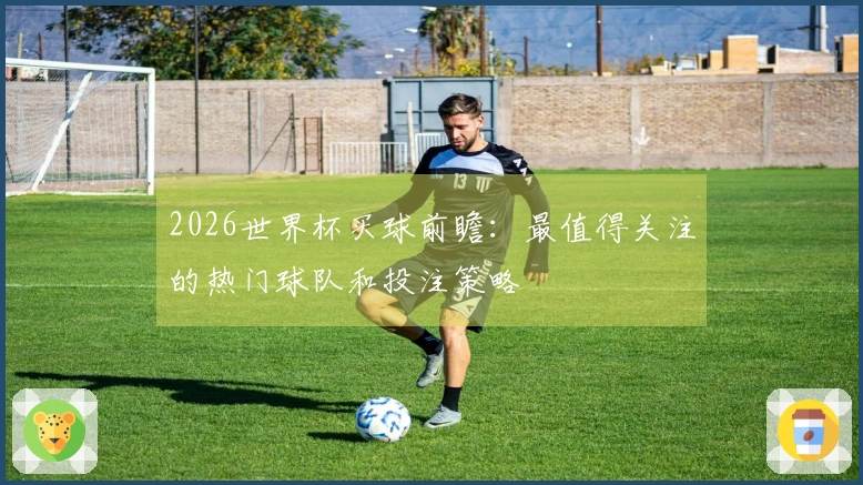 2026世界杯买球前瞻：最值得关注的热门球队和投注策略