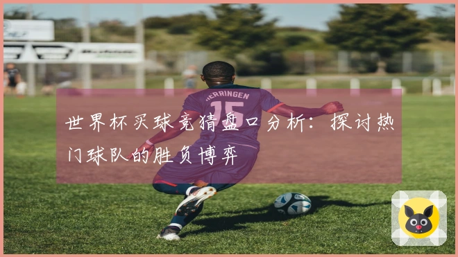 世界杯买球竞猜盘口分析：探讨热门球队的胜负博弈