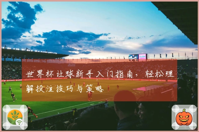 世界杯让球新手入门指南，轻松理解投注技巧与策略